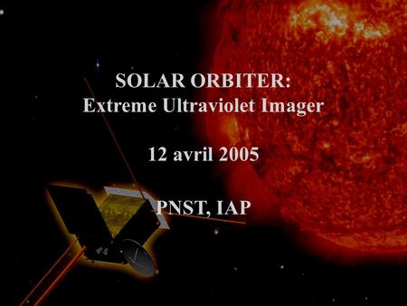 SOLAR ORBITER: Extreme Ultraviolet Imager 12 avril 2005 PNST, IAP.