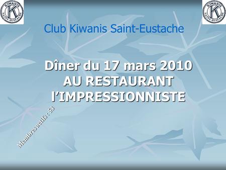 Dîner du 17 mars 2010 AU RESTAURANT l’IMPRESSIONNISTE Membres actifs : 53 Club Kiwanis Saint-Eustache.