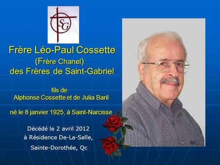 Frère Léo-Paul Cossette (Frère Chanel) des Frères de Saint-Gabriel fils de Alphonse Cossette et de Julia Baril né le 8 janvier 1925, à Saint-Narcisse.