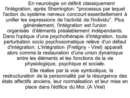 En neurologie on définit classiquement l'intégration, après Sherrington: processus par lequel l'action du système nerveux concourt essentiellement à unifier.