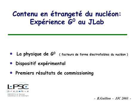 - B.Guillon - JJC 2003 - La physique de G 0 ( facteurs de forme électrofaibles du nucléon ) Dispositif expérimental Premiers résultats de commissioning.