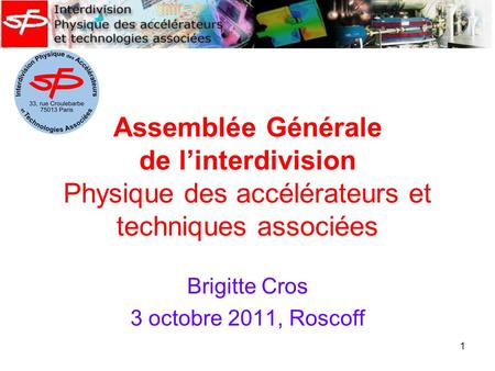 1 Assemblée Générale de l’interdivision Physique des accélérateurs et techniques associées Brigitte Cros 3 octobre 2011, Roscoff.