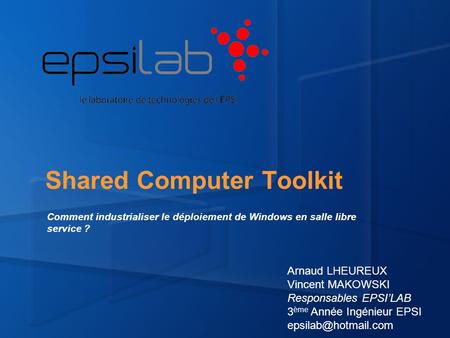 Shared Computer Toolkit Arnaud LHEUREUX Vincent MAKOWSKI Responsables EPSI’LAB 3 ème Année Ingénieur EPSI Comment industrialiser le.