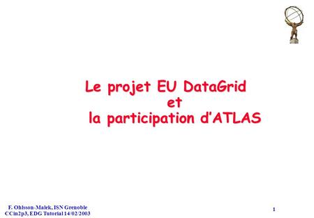 F. Ohlsson-Malek, ISN Grenoble CCin2p3, EDG Tutorial 14/02/2003 1 Le projet EU DataGrid et la participation d’ATLAS.