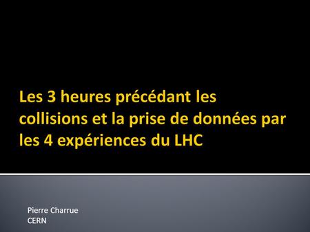 Les 3 heures précédant les collisions et la prise de données par les 4 expériences du LHC Pierre Charrue CERN.
