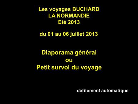 Les voyages BUCHARD LA NORMANDIE Eté 2013 du 01 au 06 juillet 2013 Diaporama général ou Petit survol du voyage défilement automatique.