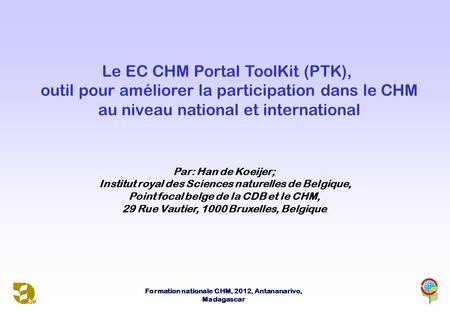 Formation nationale CHM, 2012, Antananarivo, Madagascar Le EC CHM Portal ToolKit (PTK), outil pour améliorer la participation dans le CHM au niveau national.