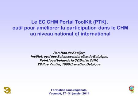 Le EC CHM Portal ToolKit (PTK), outil pour améliorer la participation dans le CHM au niveau national et international Par: Han de Koeijer; Institut royal.
