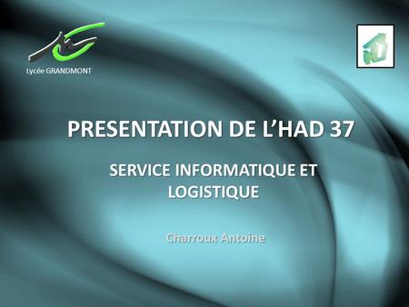 PRESENTATION DE L’HAD 37 SERVICE INFORMATIQUE ET LOGISTIQUE Charroux Antoine Lycée GRANDMONT.