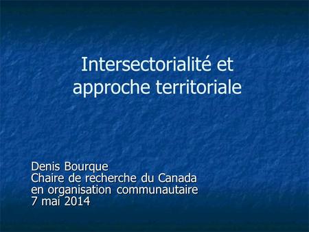 Intersectorialité et approche territoriale Denis Bourque Chaire de recherche du Canada en organisation communautaire 7 mai 2014.