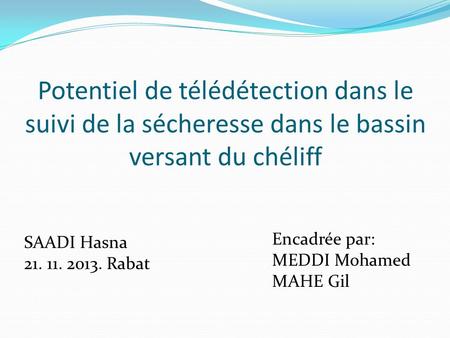 Potentiel de télédétection dans le suivi de la sécheresse dans le bassin versant du chéliff SAADI Hasna 21. 11. 2013. Rabat Encadrée par: MEDDI Mohamed.