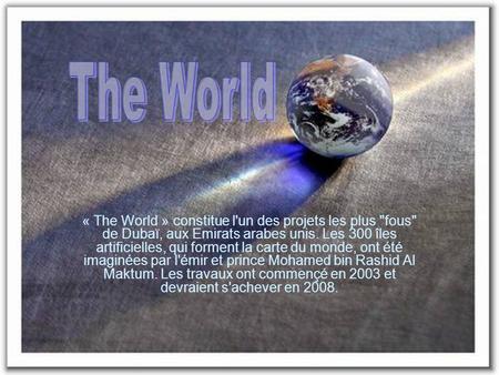 The World « The World » constitue l'un des projets les plus fous de Dubaï, aux Emirats arabes unis. Les 300 îles artificielles, qui forment la carte.