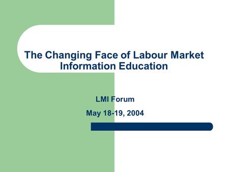 The Changing Face of Labour Market Information Education LMI Forum May 18-19, 2004.