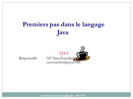 Premiers pas dans le langage Java 2012/2013 1 Premiers pas dans le langage Java TI3.4 Responsable : M lle Sana Ezzedine