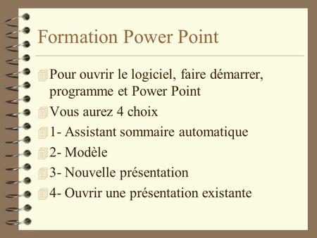 Formation Power Point Pour ouvrir le logiciel, faire démarrer, programme et Power Point Vous aurez 4 choix 1- Assistant sommaire automatique 2- Modèle.