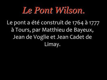 Le pont a été construit de 1764 à 1777 à Tours, par Matthieu de Bayeux, Jean de Voglie et Jean Cadet de Limay. Le Pont Wilson.