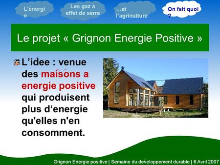 Grignon Energie positive | Semaine du developpement durable | 6 Avril 2007 …et l’agriculture L’energi e Les gaz a effet de serre L’idee : venue des maisons.
