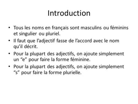 Introduction Tous les noms en français sont masculins ou féminins et singulier ou pluriel. Il faut que l’adjectif fasse de l’accord avec le nom qu’il décrit.