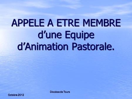 Diocèse de Tours Octobre 2012 APPELE A ETRE MEMBRE d’une Equipe d’Animation Pastorale.