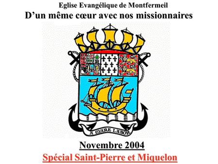 Eglise Evangélique de Montfermeil D’un même cœur avec nos missionnaires Novembre 2004 Spécial Saint-Pierre et Miquelon Spécial Saint-Pierre et Miquelon.