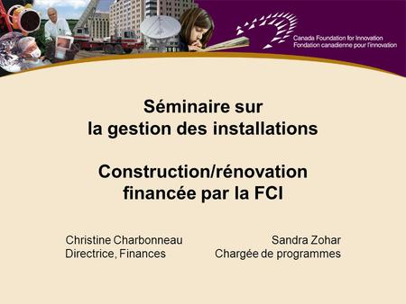 Séminaire sur la gestion des installations Construction/rénovation financée par la FCI Christine Charbonneau Sandra Zohar Directrice, Finances Chargée.