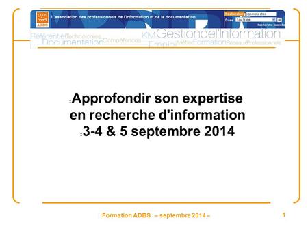 Formation ADBS – septembre 2014 – 1 Approfondir son expertise en recherche d'information 3-4 & 5 septembre 2014.