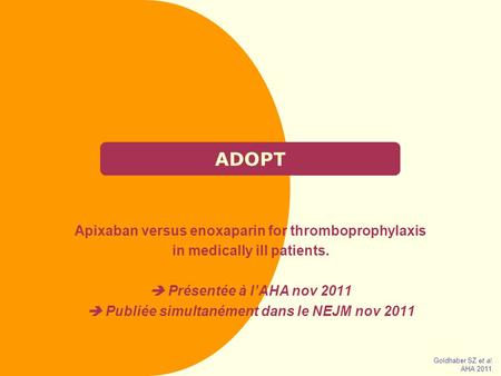 ADOPT Apixaban versus enoxaparin for thromboprophylaxis in medically ill patients.  Présentée à l’AHA nov 2011  Publiée simultanément dans le NEJM nov.