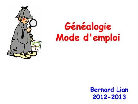 Généalogie Mode d'emploi Bernard Lian 2012-2013. Généalogie Mode d'emploi 3. Les Premiers Outils de Travail.