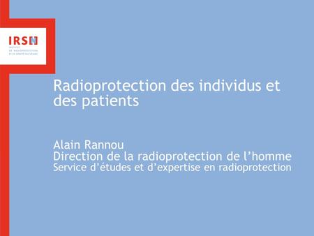 Radioprotection des individus et des patients Alain Rannou Direction de la radioprotection de l’homme Service d’études et d’expertise en radioprotection.
