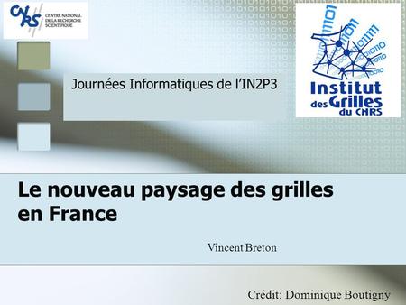 Le nouveau paysage des grilles en France Vincent Breton Journées Informatiques de l’IN2P3 Crédit: Dominique Boutigny.