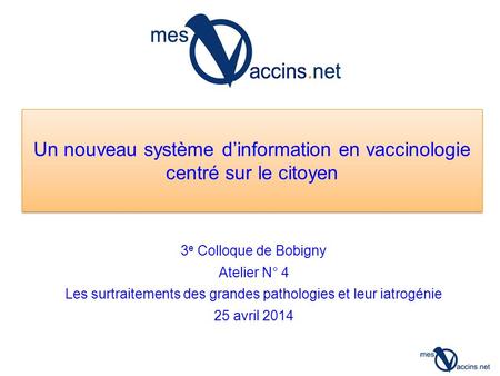 Un nouveau système d’information en vaccinologie centré sur le citoyen 3 e Colloque de Bobigny Atelier N° 4 Les surtraitements des grandes pathologies.