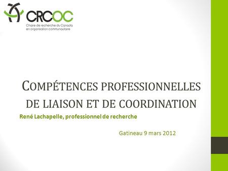 C OMPÉTENCES PROFESSIONNELLES DE LIAISON ET DE COORDINATION René Lachapelle, professionnel de recherche Gatineau 9 mars 2012.