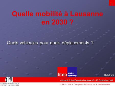 LITEP - Ville et Transport – Réflexion sur le stationnement Comptoir Suisse Beaulieu Lausanne 19 – 28 Septembre 2008 1 Quelle mobilité à Lausanne en 2030.