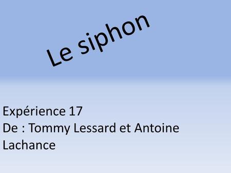 Le siphon Expérience 17 De : Tommy Lessard et Antoine Lachance.