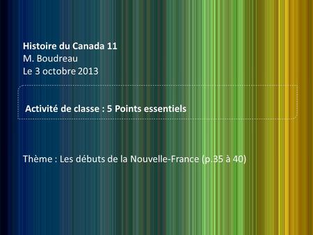 Histoire du Canada 11 M. Boudreau Le 3 octobre 2013 Activité de classe : 5 Points essentiels Thème : Les débuts de la Nouvelle-France (p.35 à 40)