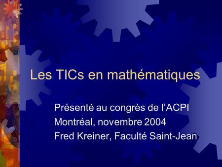 Les TICs en mathématiques Présenté au congrès de l’ACPI Montréal, novembre 2004 Fred Kreiner, Faculté Saint-Jean.
