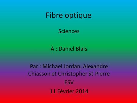 Fibre optique Sciences À : Daniel Blais Par : Michael Jordan, Alexandre Chiasson et Christopher St-Pierre ESV 11 Février 2014.