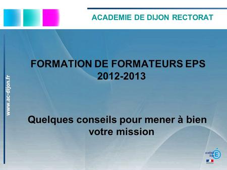 ACADEMIE DE DIJON RECTORAT FORMATION DE FORMATEURS EPS 2012-2013 Quelques conseils pour mener à bien votre mission.