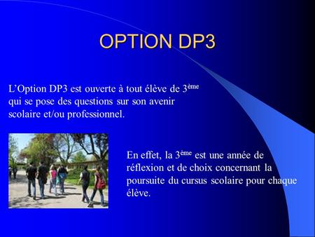 OPTION DP3 L’Option DP3 est ouverte à tout élève de 3ème qui se pose des questions sur son avenir scolaire et/ou professionnel. En effet, la 3ème est.