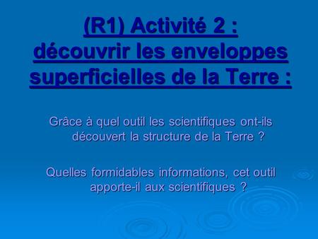(R1) Activité 2 : découvrir les enveloppes superficielles de la Terre : Grâce à quel outil les scientifiques ont-ils découvert la structure de la Terre.