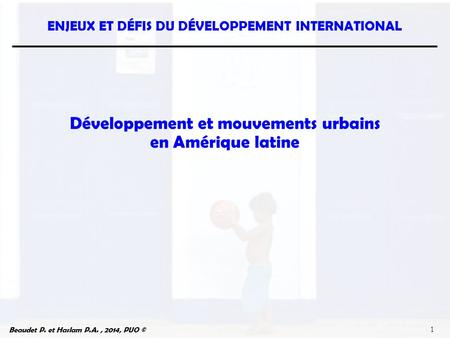 Beaudet P. et Haslam P.A., 2014, PUO © ENJEUX ET DÉFIS DU DÉVELOPPEMENT INTERNATIONAL 1 Développement et mouvements urbains en Amérique latine.