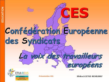 EDUCATION Présentation CES Slides1©ETUI-REHS2007 CES Confédération Européenne des Syndicats La voix des travailleurs européens.