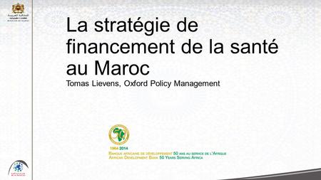 La stratégie de financement de la santé au Maroc Tomas Lievens, Oxford Policy Management La strategie de finacement est l’aboutissement d’un processus.