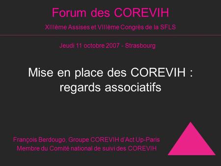 Forum des COREVIH XIIIème Assises et VIIIème Congrès de la SFLS Mise en place des COREVIH : regards associatifs François Berdougo, Groupe COREVIH d’Act.