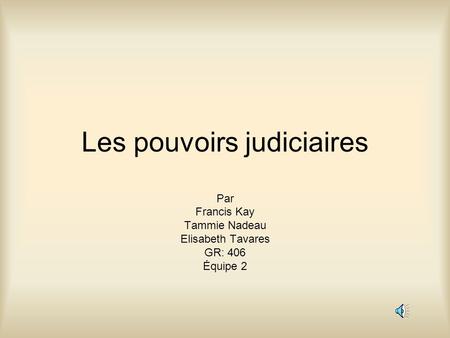 Les pouvoirs judiciaires Par Francis Kay Tammie Nadeau Elisabeth Tavares GR: 406 Équipe 2.