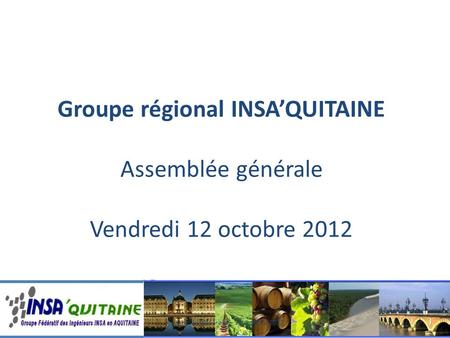 Assemblée générale – 12 octobre 2012 Groupe régional INSA’QUITAINE Assemblée générale Vendredi 12 octobre 2012.