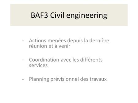 BAF3 Civil engineering -Actions menées depuis la dernière réunion et à venir -Coordination avec les différents services -Planning prévisionnel des travaux.