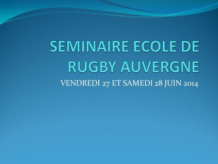 VENDREDI 27 ET SAMEDI 28 JUIN 2014. Programme prévisionnel Vendredi 27 Juin 2014: - Rendez vous 17 h 30, responsables écoles de rugby Auvergne - Bilan.