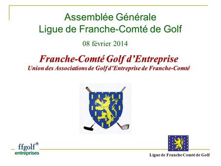Assemblée Générale Ligue de Franche-Comté de Golf 08 février 2014 Ligue de Franche Comté de Golf.