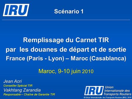 Remplissage du Carnet TIR par les douanes de départ et de sortie France (Paris - Lyon) – Maroc (Casablanca) Maroc, 9-10 juin 2010 Jean Acri Conseiller.